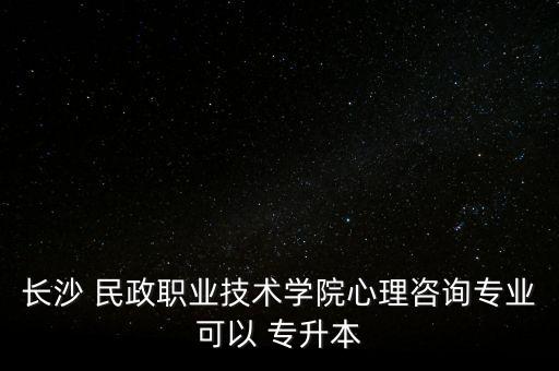 長(zhǎng)沙 民政職業(yè)技術(shù)學(xué)院心理咨詢(xún)專(zhuān)業(yè)可以 專(zhuān)升本