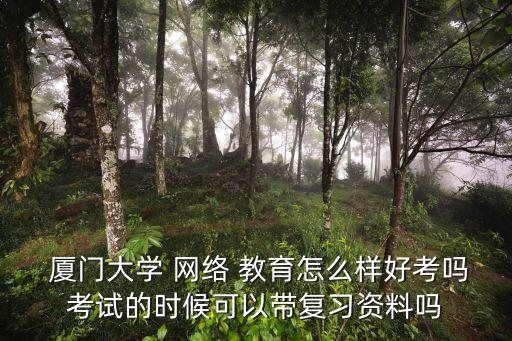  廈門大學(xué) 網(wǎng)絡(luò) 教育怎么樣好考嗎考試的時候可以帶復(fù)習(xí)資料嗎