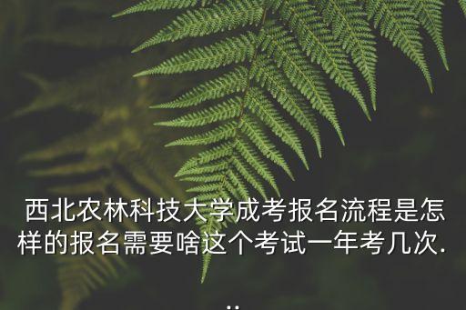  西北農(nóng)林科技大學成考報名流程是怎樣的報名需要啥這個考試一年考幾次...