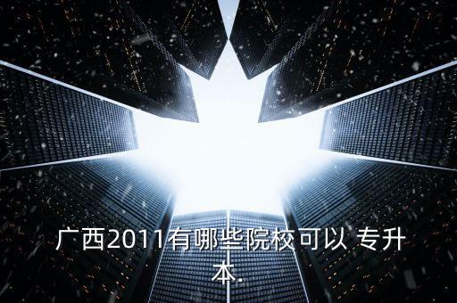 廣西2011有哪些院?？梢?專升本.