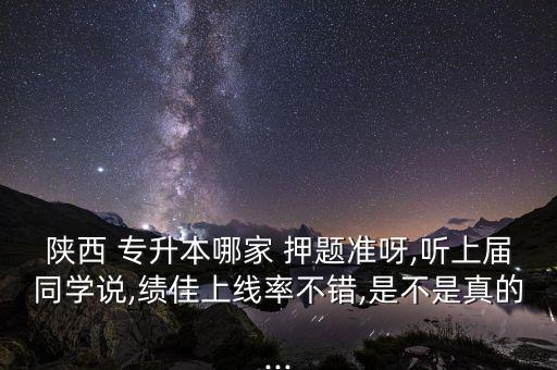 陜西 專升本哪家 押題準呀,聽上屆同學說,績佳上線率不錯,是不是真的...