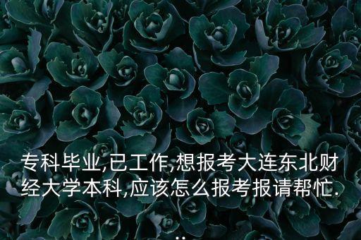 專科畢業(yè),已工作,想報考大連東北財經(jīng)大學本科,應該怎么報考報請幫忙...