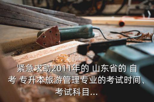 緊急求助2011年的 山東省的 自考 專升本旅游管理專業(yè)的考試時(shí)間、考試科目...