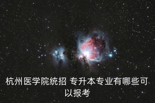 杭州醫(yī)學(xué)院統(tǒng)招 專升本專業(yè)有哪些可以報(bào)考