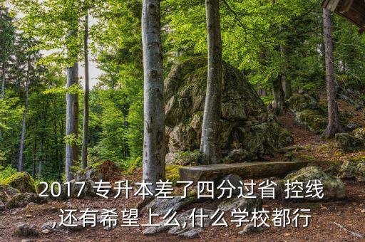 2017 專升本差了四分過(guò)省 控線,還有希望上么,什么學(xué)校都行