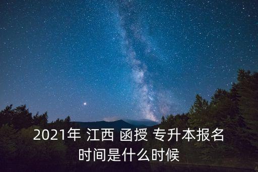 2021年 江西 函授 專升本報名時間是什么時候