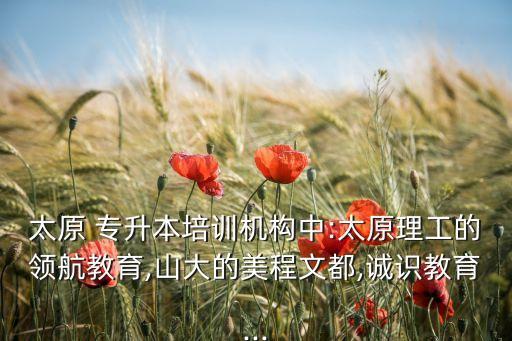 太原 專升本培訓機構中:太原理工的領航教育,山大的美程文都,誠識教育...