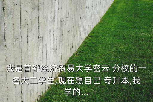 我是首都經(jīng)濟貿(mào)易大學密云 分校的一名大二學生,現(xiàn)在想自己 專升本,我學的...