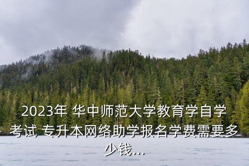 2023年 華中師范大學(xué)教育學(xué)自學(xué)考試 專升本網(wǎng)絡(luò)助學(xué)報(bào)名學(xué)費(fèi)需要多少錢...