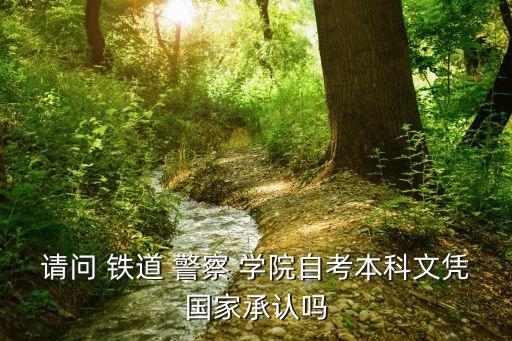 請(qǐng)問(wèn) 鐵道 警察 學(xué)院自考本科文憑國(guó)家承認(rèn)嗎