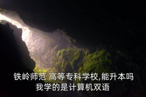  鐵嶺師范 高等?？茖W(xué)校,能升本嗎我學(xué)的是計算機雙語