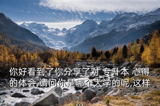你好看到了你分享了對 專升本 心得的體會(huì),請問你是哪個(gè)大學(xué)的呢,這樣...