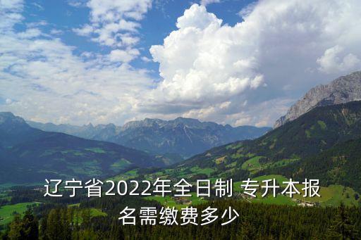  遼寧省2022年全日制 專升本報名需繳費多少