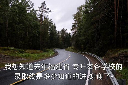 我想知道去年福建省 專升本各學校的 錄取線是多少知道的進,謝謝了~