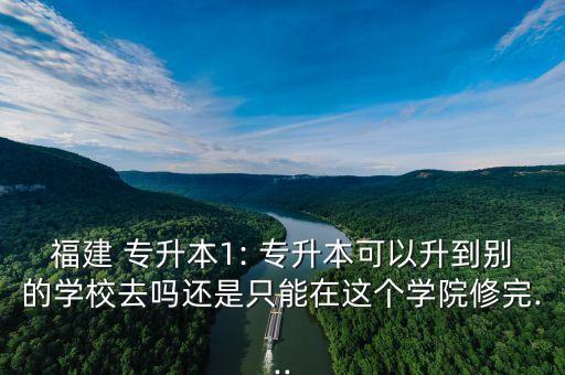 福建 專升本1: 專升本可以升到別的學(xué)校去嗎還是只能在這個(gè)學(xué)院修完...