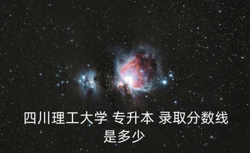 四川理工大學 專升本 錄取分數(shù)線是多少