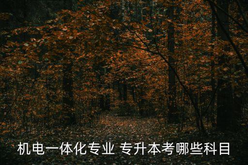 機(jī)電一體化專(zhuān)業(yè) 專(zhuān)升本考哪些科目