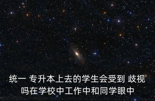 統(tǒng)一 專升本上去的學生會受到 歧視嗎在學校中工作中和同學眼中