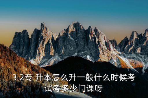 3 2專(zhuān) 升本怎么升一般什么時(shí)候考試考多少門(mén)課呀