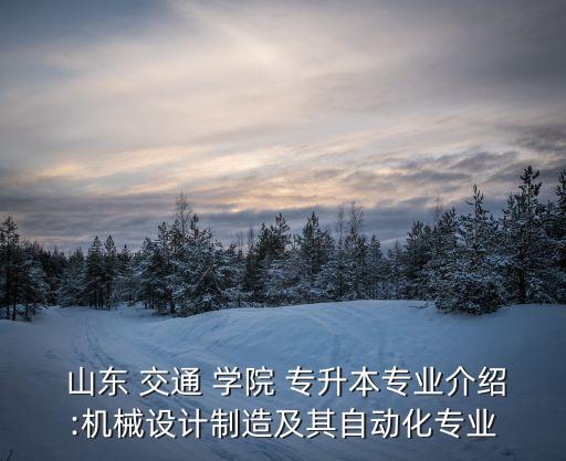  山東 交通 學(xué)院 專升本專業(yè)介紹:機(jī)械設(shè)計(jì)制造及其自動化專業(yè)