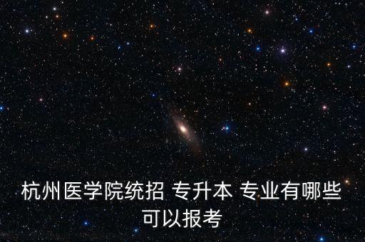 杭州醫(yī)學(xué)院統(tǒng)招 專升本 專業(yè)有哪些可以報(bào)考
