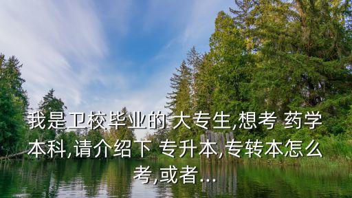 我是衛(wèi)校畢業(yè)的 大專生,想考 藥學本科,請介紹下 專升本,專轉本怎么考,或者...