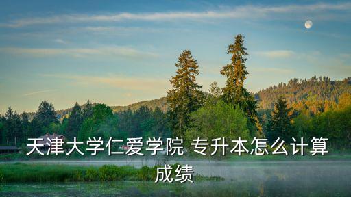  天津大學仁愛學院 專升本怎么計算成績