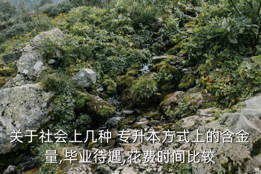 關(guān)于社會上幾種 專升本方式上的含金量,畢業(yè)待遇,花費時間比較