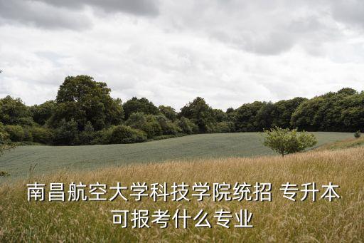  南昌航空大學(xué)科技學(xué)院統(tǒng)招 專升本可報考什么專業(yè)