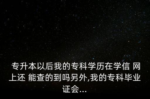  專升本以后我的?？茖W(xué)歷在學(xué)信 網(wǎng)上還 能查的到嗎另外,我的?？飘厴I(yè)證會(huì)...