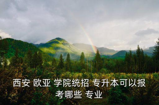 西安 歐亞 學(xué)院統(tǒng)招 專升本可以報(bào)考哪些 專業(yè)
