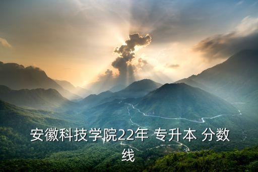  安徽科技學院22年 專升本 分數線