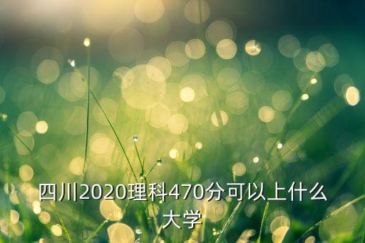 四川2020理科470分可以上什么大學