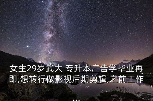 女生29歲武大 專(zhuān)升本廣告學(xué)畢業(yè)再即,想轉(zhuǎn)行做影視后期剪輯,之前工作...