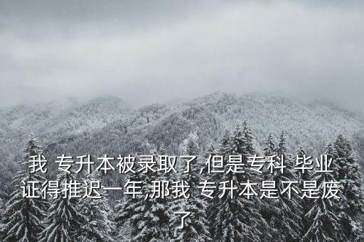 我 專(zhuān)升本被錄取了,但是專(zhuān)科 畢業(yè)證得推遲一年,那我 專(zhuān)升本是不是廢了