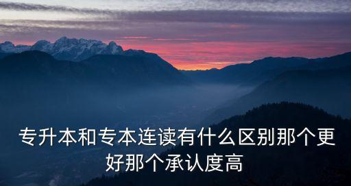  專升本和專本連讀有什么區(qū)別那個更好那個承認度高
