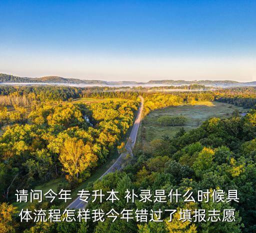 請問今年 專升本 補(bǔ)錄是什么時候具體流程怎樣我今年錯過了填報志愿