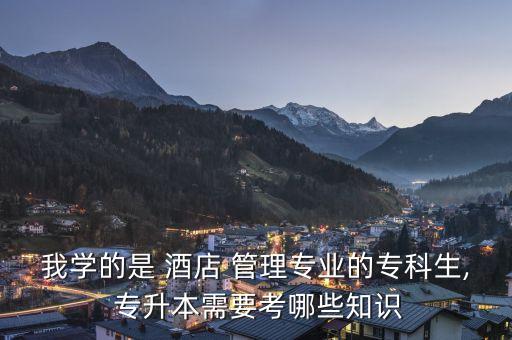我學(xué)的是 酒店 管理專業(yè)的?？粕? 專升本需要考哪些知識