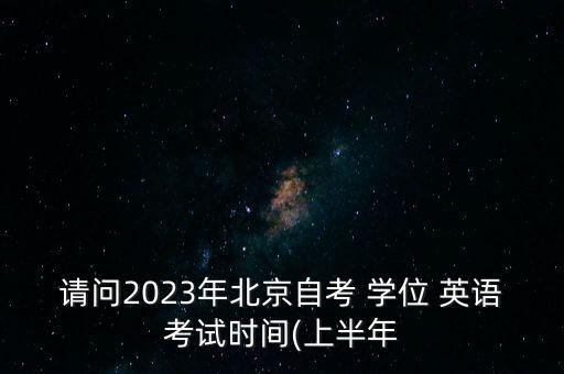 請問2023年北京自考 學(xué)位 英語考試時間(上半年