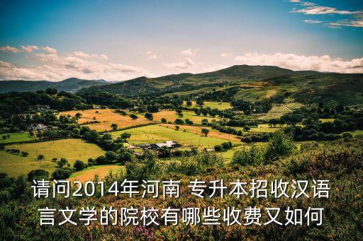 請問2014年河南 專升本招收漢語言文學的院校有哪些收費又如何