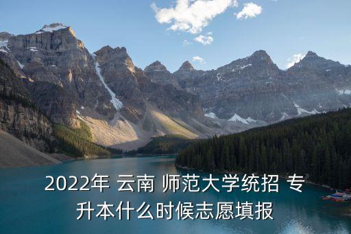 2022年 云南 師范大學(xué)統(tǒng)招 專(zhuān)升本什么時(shí)候志愿填報(bào)