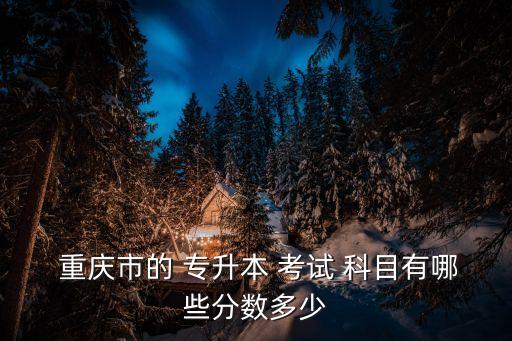  重慶市的 專升本 考試 科目有哪些分數(shù)多少