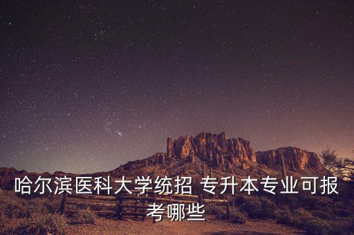 哈爾濱醫(yī)科大學(xué)統(tǒng)招 專升本專業(yè)可報(bào)考哪些