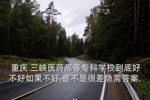  重慶 三峽醫(yī)藥高等?？茖W(xué)校到底好不好如果不好,是不是很差急需答案...