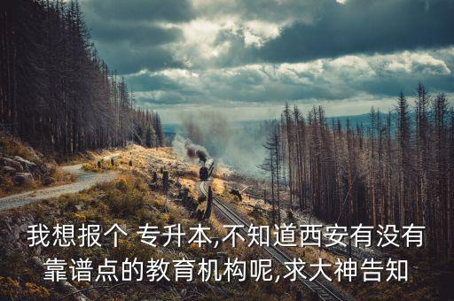 我想報個 專升本,不知道西安有沒有靠譜點的教育機構(gòu)呢,求大神告知