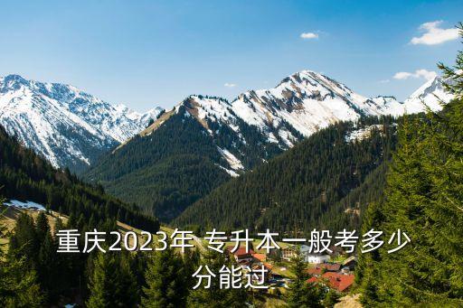  重慶2023年 專升本一般考多少分能過(guò)