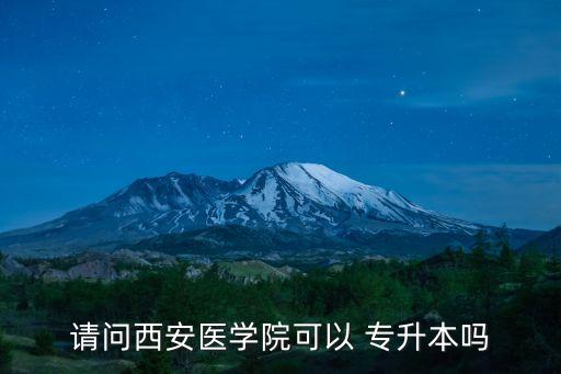 請(qǐng)問西安醫(yī)學(xué)院可以 專升本嗎