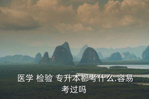  醫(yī)學 檢驗 專升本都考什么.容易考過嗎