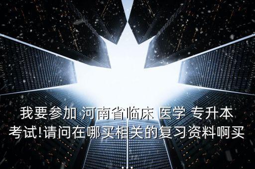 我要參加 河南省臨床 醫(yī)學(xué) 專升本考試!請問在哪買相關(guān)的復(fù)習(xí)資料啊買...