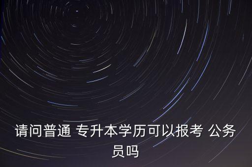 請問普通 專升本學歷可以報考 公務員嗎